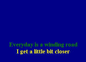 Everyday is a winding road
I get a little bit closer