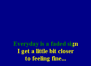 Everyday is a faded sign
I get a little bit closer
to feeling i'me...