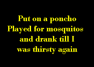 Put on a poncho
Played for mosquitos
and drank till I

was thirsty again