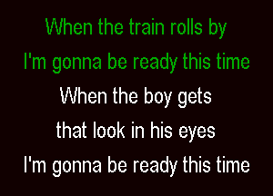 When the boy gets
that look in his eyes

I'm gonna be ready this time