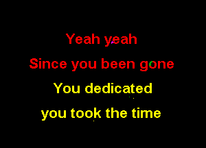 Yeah yeah
Since you been gone
You dedicated

you took the time