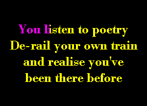You listen to poetry
De-rail your own train
and realise you've
been there before