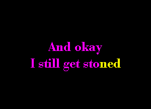 And okay

I still get stoned