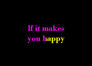 If it makes

you happy