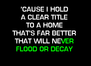 'CAUSE I HOLD
A CLEAR TITLE
TO A HOME
THAT'S FAR BETTER
THAT WILL NEVER
FLOOD 0R DECAY