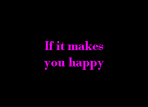 If it makes

you happy