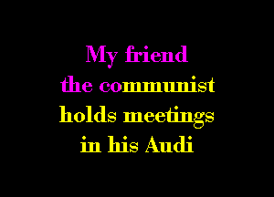 My friend
the communist
holds meetings

in his Audi

g