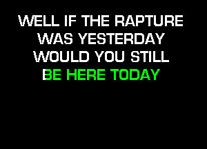 WELL IF THE RAPTURE
WAS YESTERDAY
WOULD YOU STILL

BE HERE TODAY