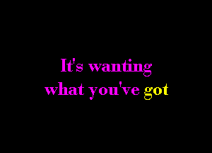 It's wanting

what you've got