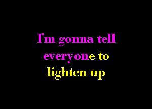 I'm gonna tell

everyone to

lighten up