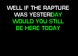 WELL IF THE RAPTURE
WAS YESTERDAY
WOULD YOU STILL

BE HERE TODAY