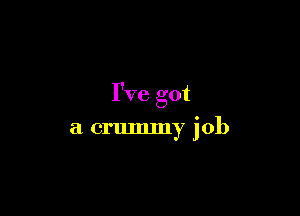I've got

a crmmny job