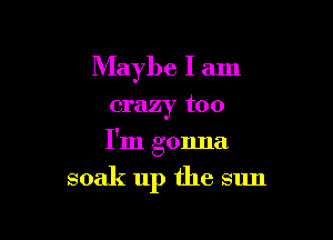 Maybe I am

crazy too

I'm gonna

soak up the sun