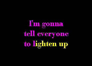 I'm gonna
tell everyone

to lighten up