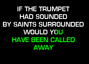 IF THE TRUMPET
HAD SOUNDED
BY SAINTS SURROUNDED
WOULD YOU
HAVE BEEN CALLED
AWAY