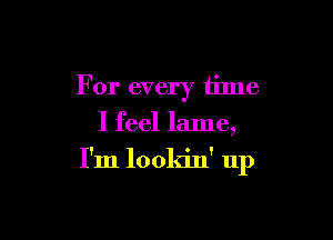 For every tilne
I feel lame,

I'm lookin' up