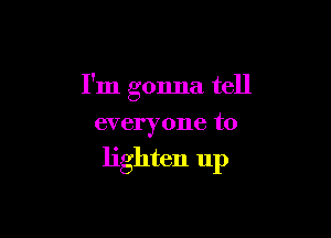 I'm gonna tell

everyone to

lighten up