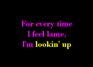 For every tilne
I feel lame,

I'm lookin' up