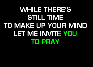 WHILE THERE'S
STILL TIME
TO MAKE UP YOUR MIND
LET ME INVITE YOU
TO PRAY