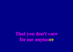 That you don't care
for me anymore