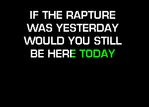 IF THE RAPTURE
WAS YESTERDAY
WOULD YOU STILL

BE HERE TODAY

g