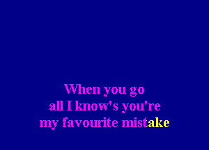 When you go
all I know's you're
my favourite mistake