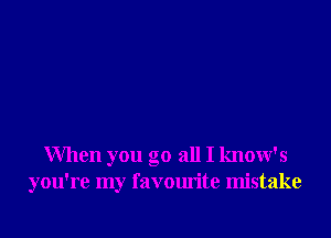 When you go all I know's
you're my favourite mistake