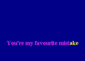 You're my favourite mistake