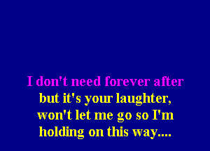 I don't need forever after
but it's your laughter,
won't let me go so I'm

holding on this way.... I