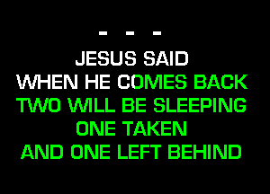 JESUS SAID
WHEN HE COMES BACK
TWO WILL BE SLEEPING

ONE TAKEN
AND ONE LEFT BEHIND