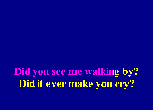 Did you see me walking by?
Did it ever make you cry?