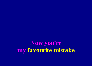 N ow you're
my favourite mistake