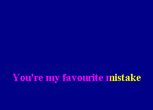 You're my favourite mistake