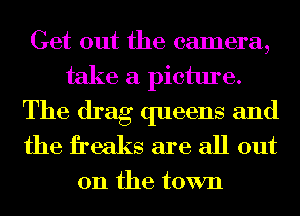 Get out the camera,
take a picture.

The drag queens and
the freaks are all out

on the town