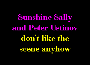 Sunshine Sally
and Peter Ustinov
don't like the

scene anyhow