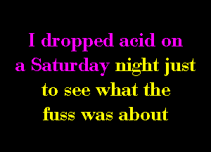 I dropped acid on
a Saturday night just

to see What the
fuss was about