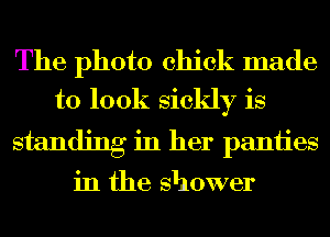 The photo chick made
to 100k sickly is

standing in her paniies
in the shower