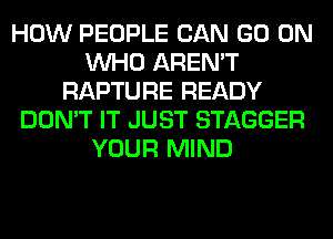 HOW PEOPLE CAN GO ON
WHO AREN'T
RAPTURE READY
DON'T IT JUST STAGGER
YOUR MIND