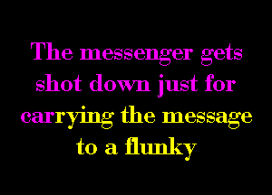 The messenger gets
shot down just for

carrying the message
to a flunky