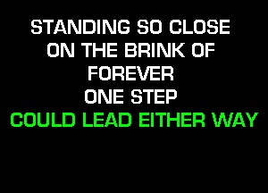 STANDING SO CLOSE
ON THE BRINK 0F
FOREVER
ONE STEP
COULD LEAD EITHER WAY