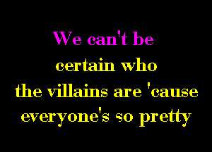 We can't be
certain Who

the villains are 'cause
everyone's so pretty