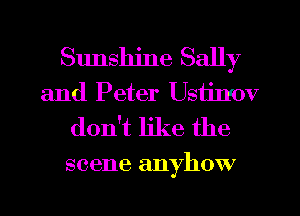 Sunshine Sally
and Peter Ustimv
don't like the

scene anyhow