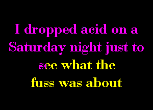 I dropped acid on a
Saturday night just to

see What the
fuss was about