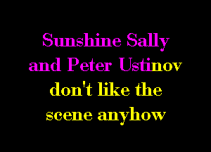 Sunshine Sally
and Peter Ustinov
don't like the

scene anyhow