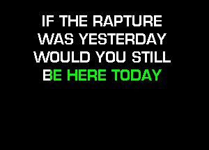 IF THE RAPTURE
WAS YESTERDAY
WOULD YOU STILL

BE HERE TODAY

g