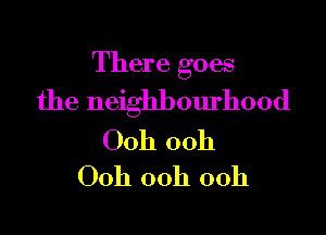 There goes

the neighbourhood

Ooh ooh
Ooh 00h 00h