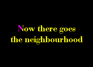 Now there goes

the neighbourhood