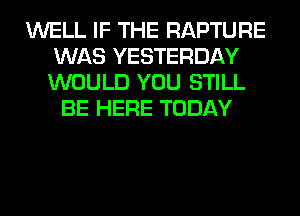 WELL IF THE RAPTURE
WAS YESTERDAY
WOULD YOU STILL

BE HERE TODAY