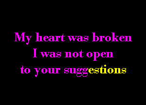 My heart was broken
I was not open
to your suggestions