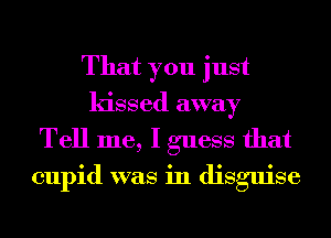 That you just
kissed away
Tell me, I guess that
cupid was in disguise